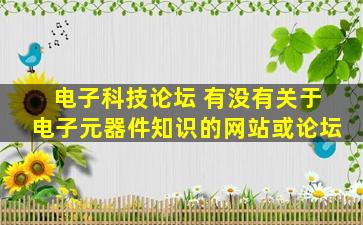 电子科技论坛 有没有关于电子元器件知识的网站或论坛